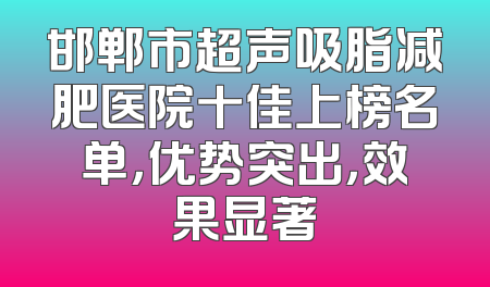邯郸市超声吸脂减肥医院十佳上榜名单，优势突出，效果显著