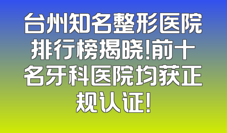 台州知名整形医院排行榜揭晓！前十名牙科医院均获正规认证！