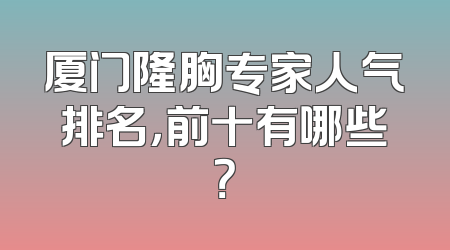 厦门隆胸专家人气排名，前十有哪些？