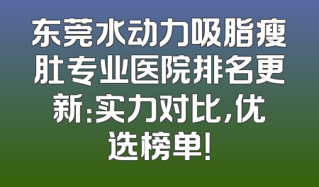 东莞水动力吸脂瘦肚专业医院排名更新：实力对比，优选榜单！