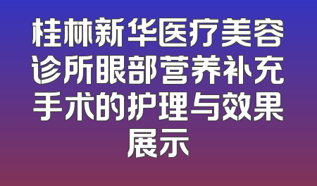 桂林新华医疗美容诊所眼部营养补充手术的护理与效果展示