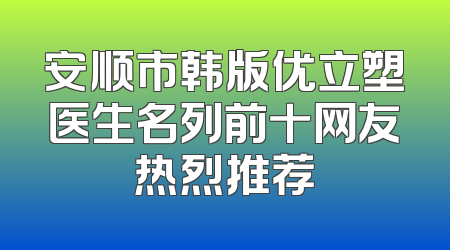 安顺市韩版优立塑医生名列前十网友热烈推荐
