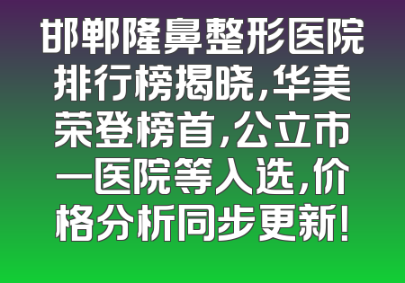 邯郸隆鼻整形医院排行榜揭晓，华美荣登榜首，公立市一医院等入选，价格分析同步更新！
