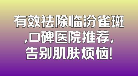 有效祛除临汾雀斑，口碑医院推荐，告别肌肤烦恼！