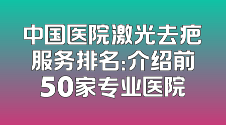 中国医院激光去疤服务排名：介绍前50家专业医院
