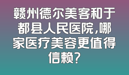 赣州德尔美客和于都县人民医院，哪家医疗美容更值得信赖？
