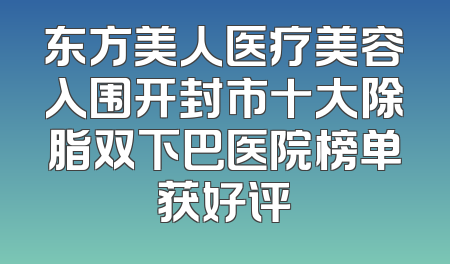东方美人医疗美容入围开封市十大除脂双下巴医院榜单获好评