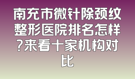 南充市微针除颈纹整形医院排名怎样？来看十家机构对比