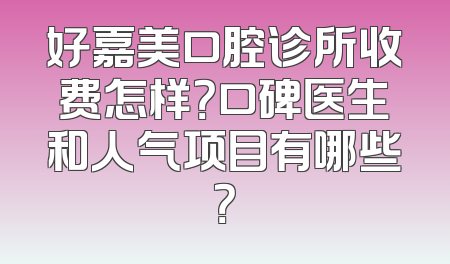 好嘉美口腔诊所收费怎样？口碑医生和人气项目有哪些？