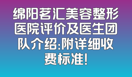 绵阳茗汇美容整形医院评价及医生团队介绍：附详细收费标准！
