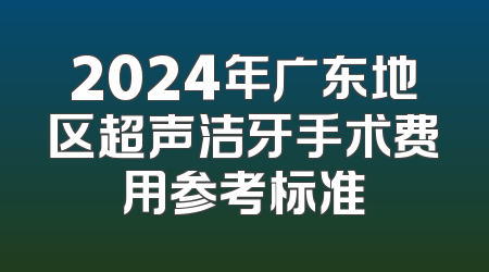 2024年广东地区超声洁牙手术费用参考标准