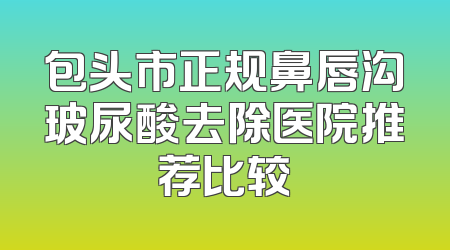 包头市正规鼻唇沟玻尿酸去除医院推荐比较