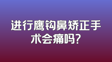 进行鹰钩鼻矫正手术会痛吗？