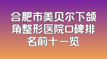 合肥市美贝尔下颌角整形医院口碑排名前十一览