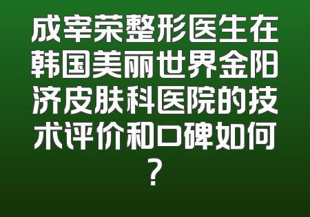 成宰荣整形医生在韩国美丽世界金阳济皮肤科医院的技术评价和口碑如何？