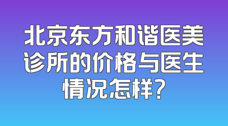 北京东方和谐医美诊所的价格与医生情况怎样？