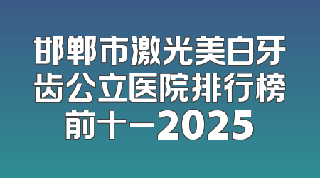 邯郸市激光美白牙齿公立医院排行榜前十_2025