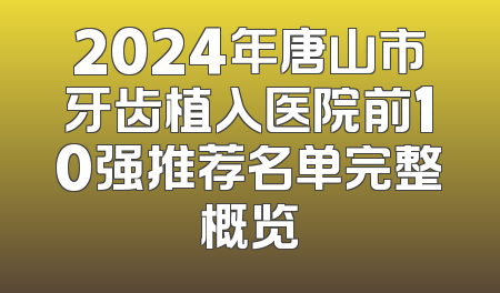 2024年唐山市牙齿植入医院前10强推荐名单完整概览