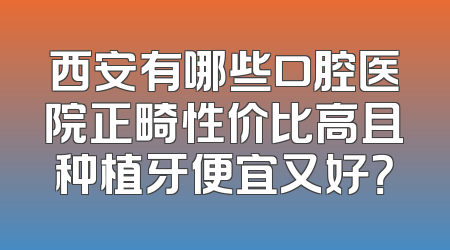 西安有哪些口腔医院正畸性价比高且种植牙便宜又好？