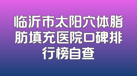 临沂市太阳穴体脂肪填充医院口碑排行榜自查