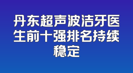 丹东超声波洁牙医生前十强排名持续稳定