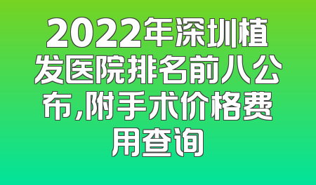 2022年深圳植发医院排名前八公布，附手术价格费用查询