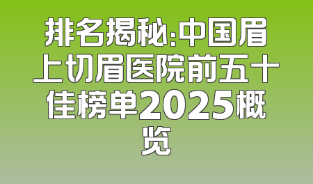 排名揭秘：中国眉上切眉医院前五十佳榜单2025概览