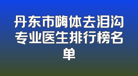 丹东市嗨体去泪沟专业医生排行榜名单