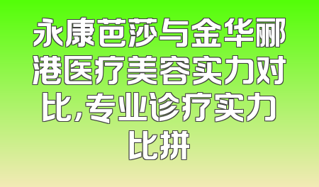永康芭莎与金华郦港医疗美容实力对比，专业诊疗实力比拼
