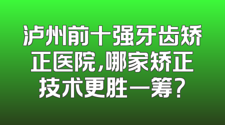 泸州前十强牙齿矫正医院，哪家矫正技术更胜一筹？