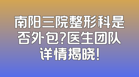 南阳三院整形科是否外包？医生团队详情揭晓！