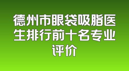 德州市眼袋吸脂医生排行前十名专业评价