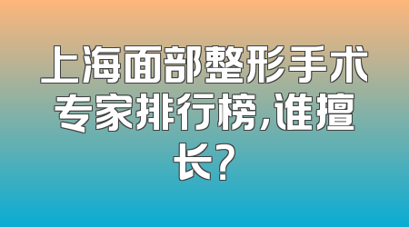 上海面部整形手术专家排行榜，谁擅长？