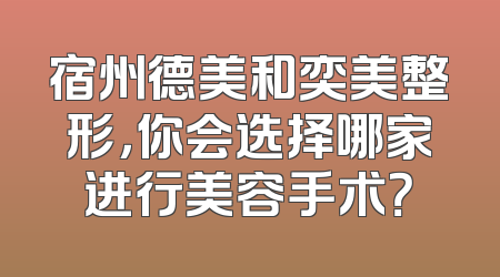 宿州德美和奕美整形，你会选择哪家进行美容手术？