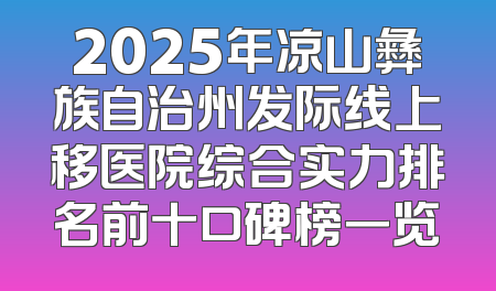 2025年凉山彝族自治州发际线上移医院综合实力排名前十口碑榜一览