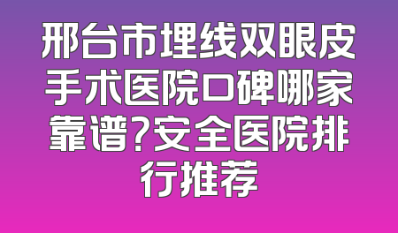 邢台市埋线双眼皮手术医院口碑哪家靠谱？安全医院排行推荐