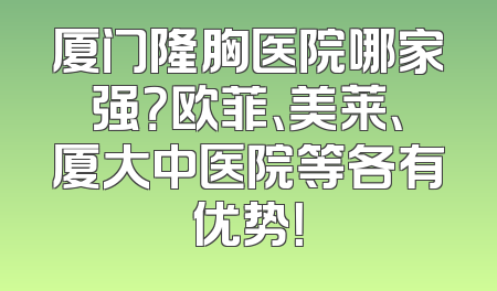 厦门隆胸医院哪家强？欧菲、美莱、厦大中医院等各有优势！