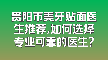 贵阳市美牙贴面医生推荐，如何选择专业可靠的医生？