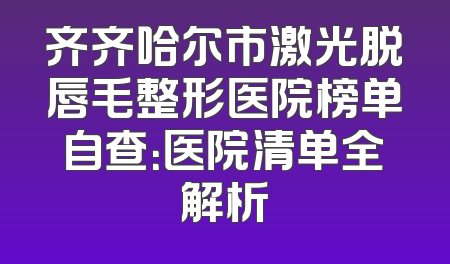齐齐哈尔市激光脱唇毛整形医院榜单自查：医院清单全解析