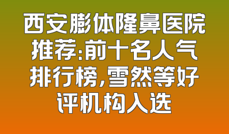 西安膨体隆鼻医院推荐：前十名人气排行榜，雪然等好评机构入选