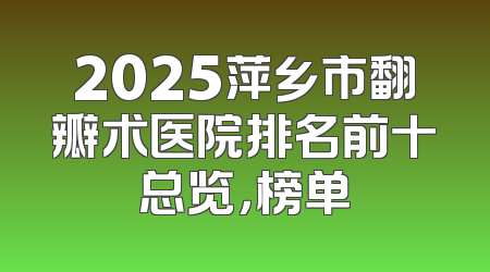 2025萍乡市翻瓣术医院排名前十总览，榜单