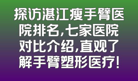 探访湛江瘦手臂医院排名，七家医院对比介绍，直观了解手臂塑形医疗！