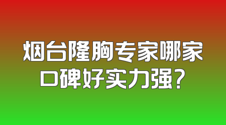 烟台隆胸专家哪家口碑好实力强？
