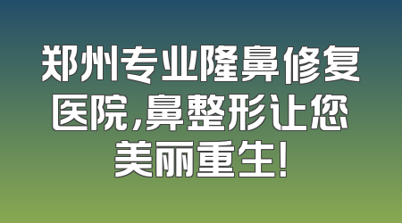 郑州专业隆鼻修复医院，鼻整形让您美丽重生！