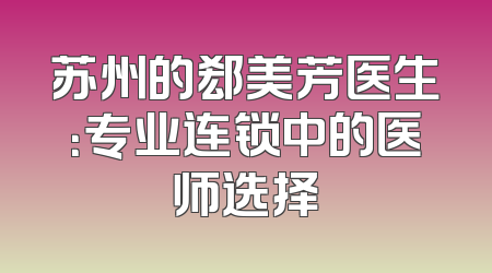 苏州的郄美芳医生：专业连锁中的医师选择