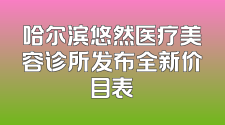 哈尔滨悠然医疗美容诊所发布全新价目表