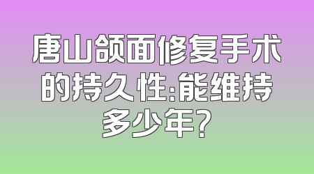 唐山颌面修复手术的持久性：能维持多少年？