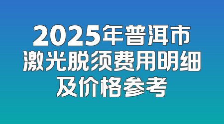 2025年普洱市激光脱须费用明细及价格参考