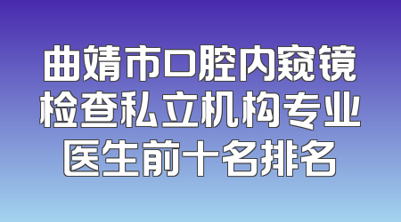曲靖市口腔内窥镜检查私立机构专业医生前十名排名