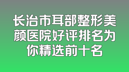 长治市耳部整形美颜医院好评排名为你精选前十名